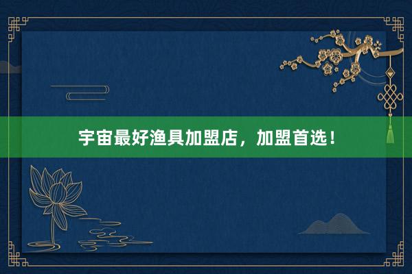 宇宙最好渔具加盟店，加盟首选！